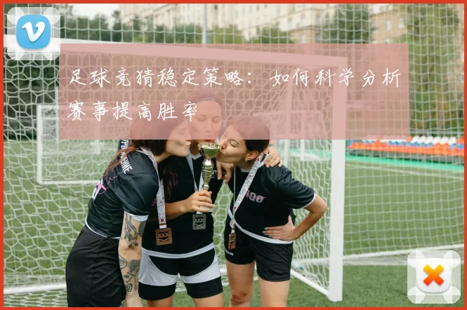 足球竞猜稳定策略：如何科学分析赛事提高胜率