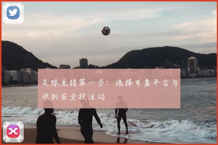 足球竞猜第一步:选择可靠平台与识别安全投注站