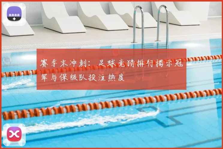 赛季末冲刺：足球竞猜排行揭示冠军与保级队投注热度